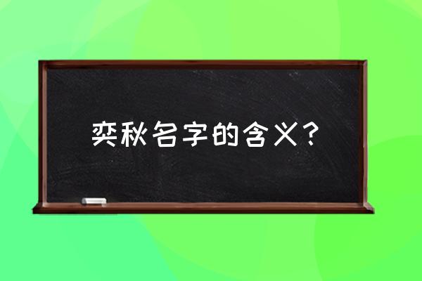 奕字取名解释和寓意 奕秋名字的含义？