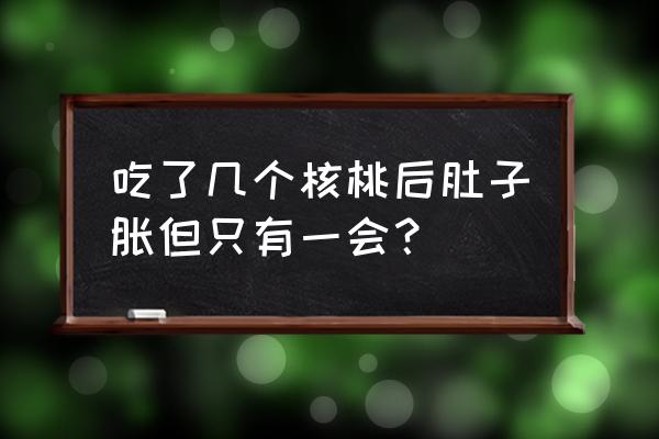 吃核桃对什么不好 吃了几个核桃后肚子胀但只有一会？