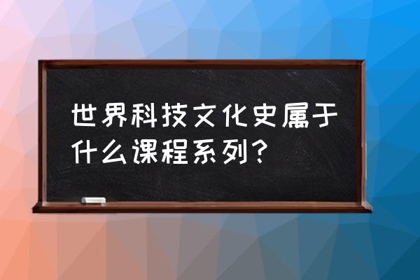 文化科技 世界科技文化史属于什么课程系列？