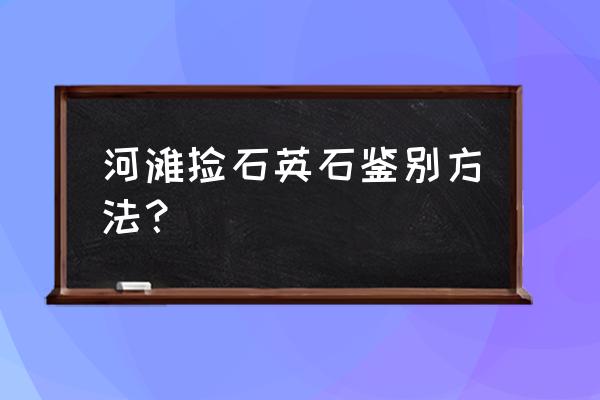 一般的石英石有什么危害 河滩捡石英石鉴别方法？