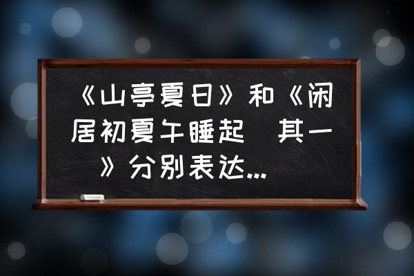 闲居初夏午睡起古诗讲解 《山亭夏日》和《闲居初夏午睡起（其一）》分别表达了诗人怎样的思想感情？