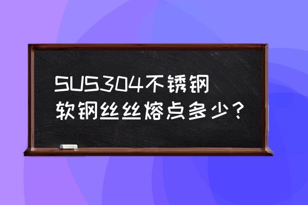 304不锈钢钢丝 SUS304不锈钢软钢丝丝熔点多少？