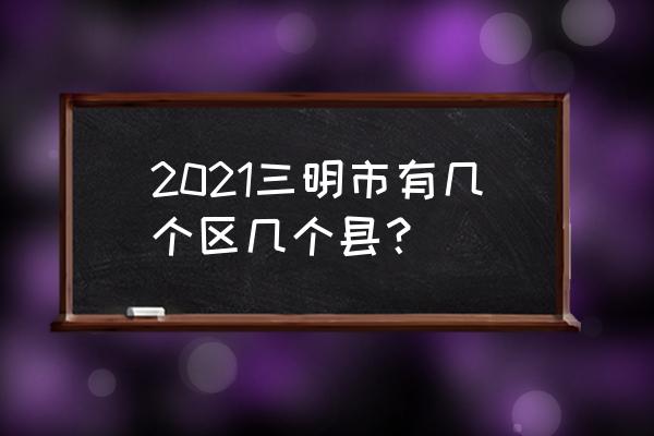 三明市三元区地图全图高清版 2021三明市有几个区几个县？