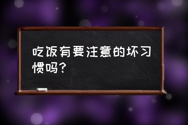 吃饭需要注意哪些 吃饭有要注意的坏习惯吗？