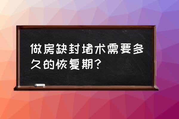 房缺手术全过程 做房缺封堵术需要多久的恢复期？