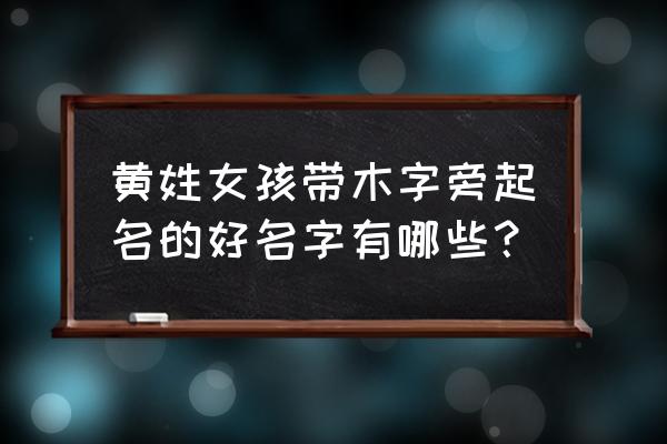 带荣字的洋气名字女孩 黄姓女孩带木字旁起名的好名字有哪些？