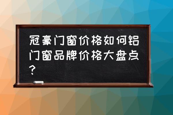 门窗批发价格最新 冠豪门窗价格如何铝门窗品牌价格大盘点？