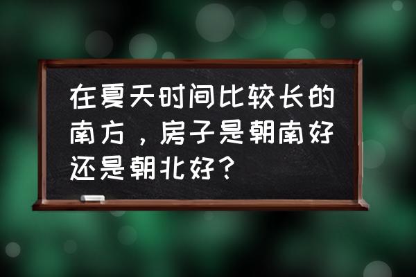 房子面朝哪个方向最好 在夏天时间比较长的南方，房子是朝南好还是朝北好？