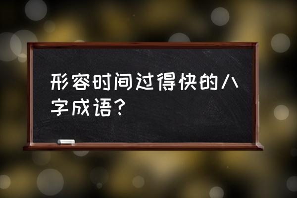 形容时间流逝的成语 形容时间过得快的八字成语？