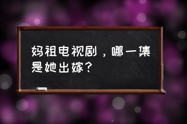 妈祖是什么意思为什么不能结婚 妈祖电视剧，哪一集是她出嫁？