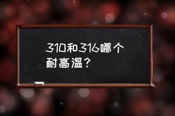 310和316不锈钢耐温各多少度 310和316哪个耐高温？