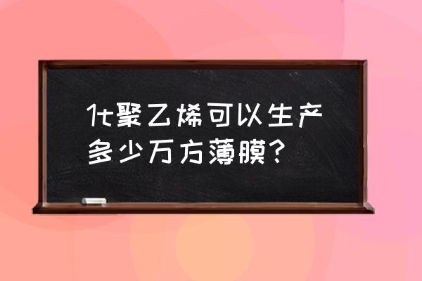 pe薄膜是怎样生产的 1t聚乙烯可以生产多少万方薄膜？