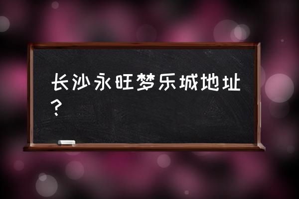 长沙开元 长沙永旺梦乐城地址？