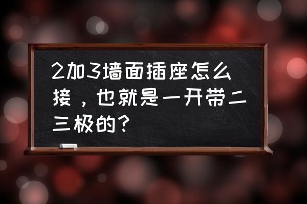 一开二三孔插座接法 2加3墙面插座怎么接，也就是一开带二三极的？