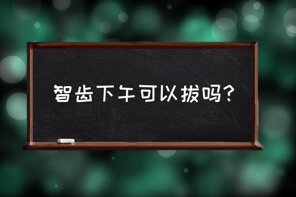 上午拔牙了下午还可以拔吗 智齿下午可以拔吗？