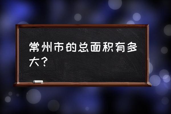 苏州无锡常州面积多少平方公里 常州市的总面积有多大？