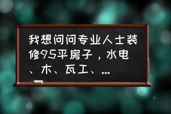 厦门装修报价 我想问问专业人士装修95平房子，水电、木、瓦工、油工，这些工种的辅料加人工，一般多少钱？