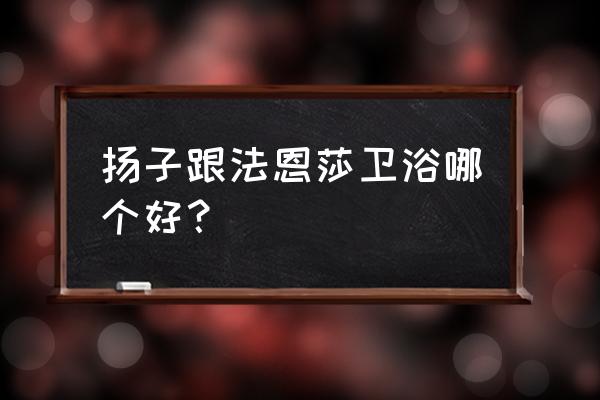 法恩莎卫浴的质量怎么样 扬子跟法恩莎卫浴哪个好？