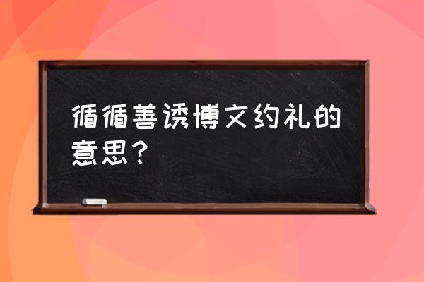 博文约礼下一句 循循善诱博文约礼的意思？