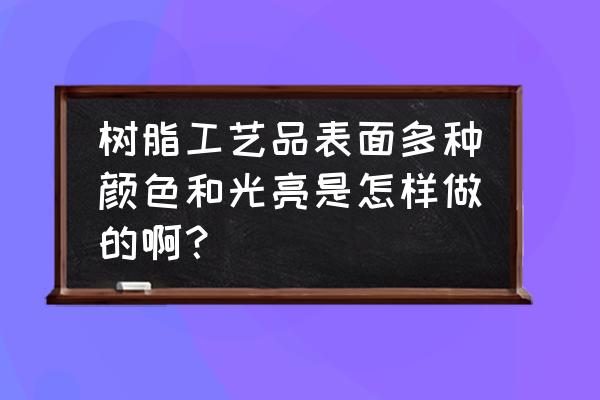 打磨树脂工艺品的最佳方法 树脂工艺品表面多种颜色和光亮是怎样做的啊？