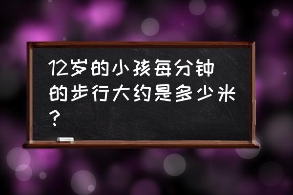 人的步行时速是多少 12岁的小孩每分钟的步行大约是多少米？