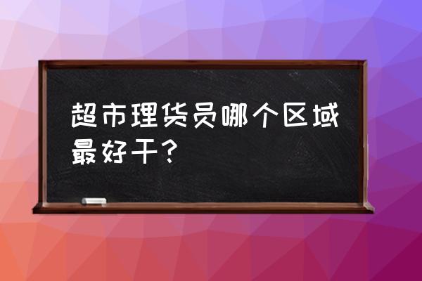 在超市上班哪个岗位好 超市理货员哪个区域最好干？