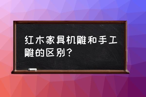 红木雕刻 红木家具机雕和手工雕的区别？