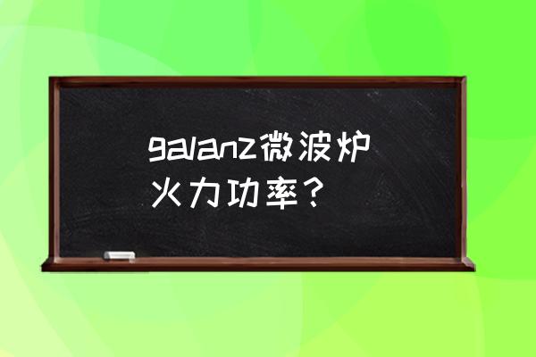 格兰仕galanz galanz微波炉火力功率？