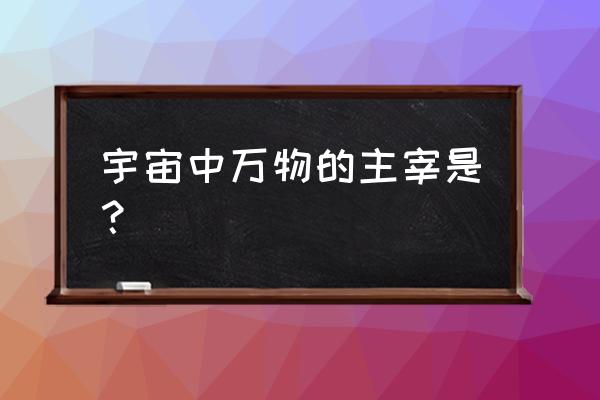 谁主宰宇宙一切 宇宙中万物的主宰是？