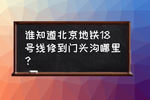 门头沟地铁6号线线路图 谁知道北京地铁18号线修到门头沟哪里？