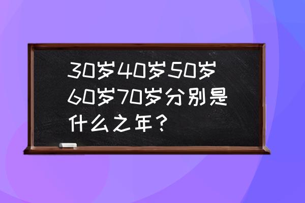 60岁属于天命之年 30岁40岁50岁60岁70岁分别是什么之年？