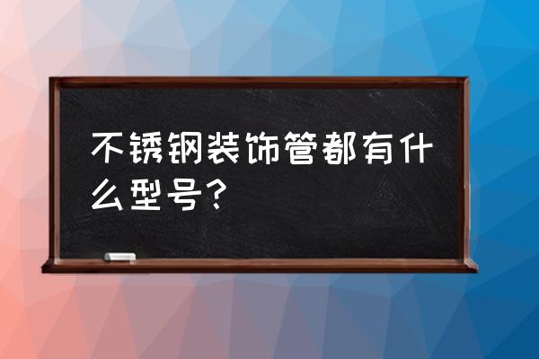 不锈钢装饰管厂家报价 不锈钢装饰管都有什么型号？