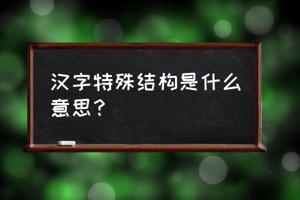 字体结构分为哪几种 汉字特殊结构是什么意思？