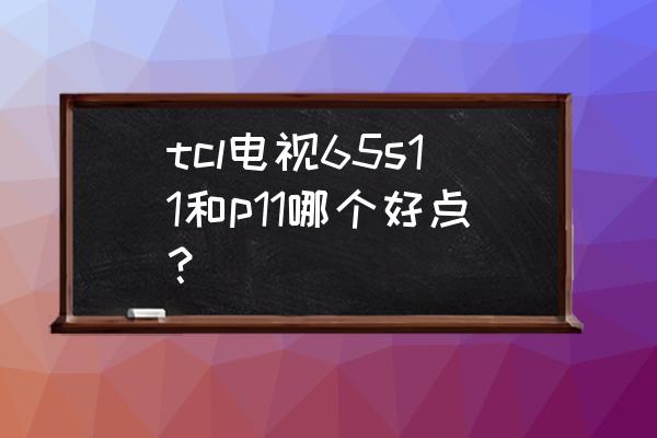 超级电视65寸评测 tcl电视65s11和p11哪个好点？