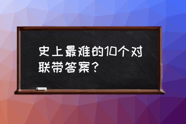 经典对子100个 史上最难的10个对联带答案？