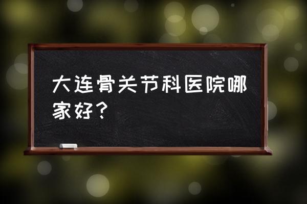 骨科常见疾病 大连骨关节科医院哪家好？