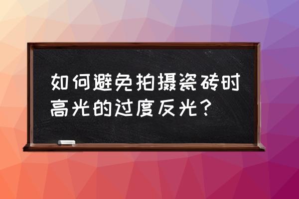 陶瓷拍摄如何不反光 如何避免拍摄瓷砖时高光的过度反光？