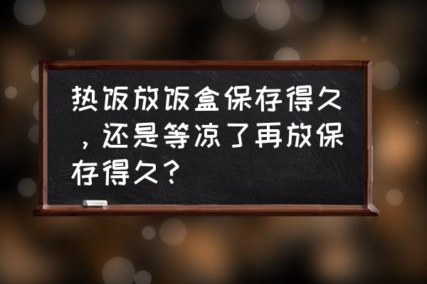 热菜能直接放冰箱保鲜吗 热饭放饭盒保存得久，还是等凉了再放保存得久？