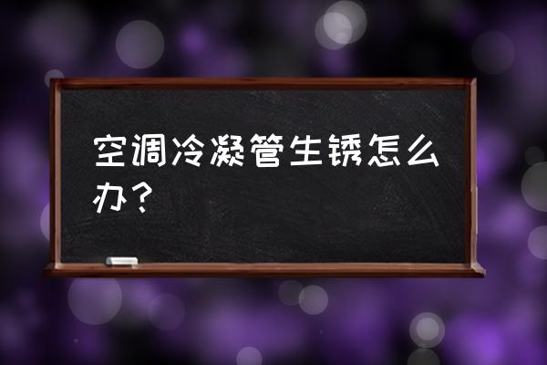 家用空调消毒杀菌剂 空调冷凝管生锈怎么办？