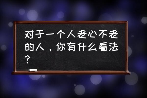 老了才知道一切都是命 对于一个人老心不老的人，你有什么看法？