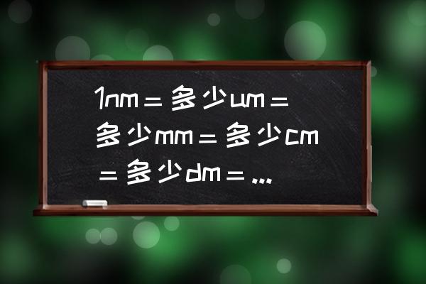 1nm等于多少厘米怎么计算 1nm＝多少um＝多少mm＝多少cm＝多少dm＝多少m＝多少km？