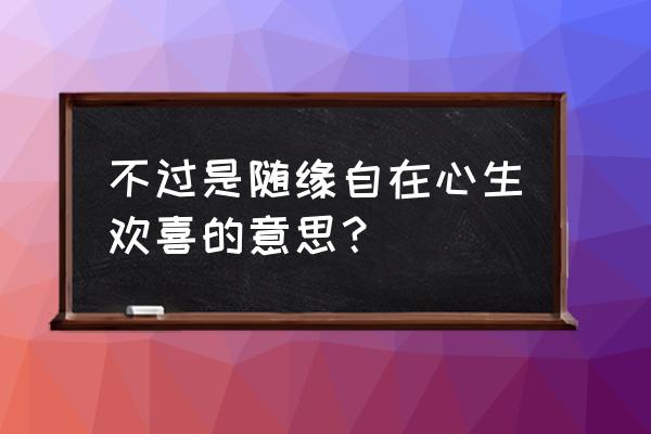 随缘自在 不过是随缘自在心生欢喜的意思？