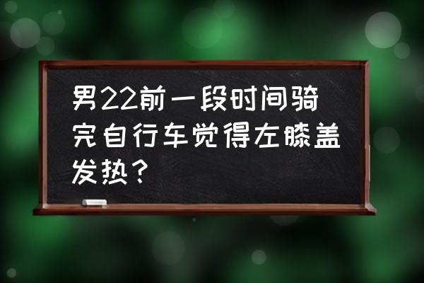 骑自行车对膝盖是好是坏 男22前一段时间骑完自行车觉得左膝盖发热？