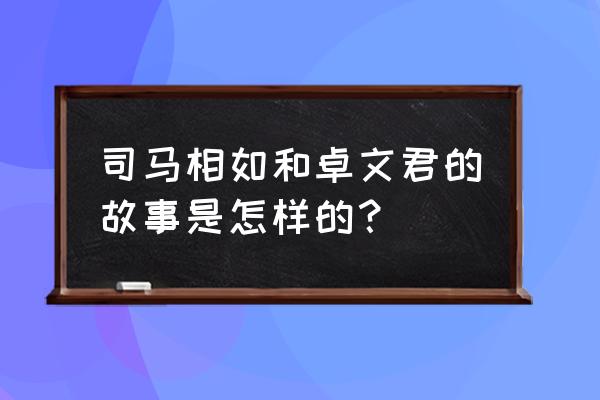 她的故事文章 司马相如和卓文君的故事是怎样的？