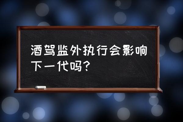 普通酒驾影响下一代吗 酒驾监外执行会影响下一代吗？