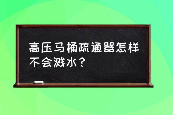 什么牌子马桶不易溅水 高压马桶疏通器怎样不会溅水？