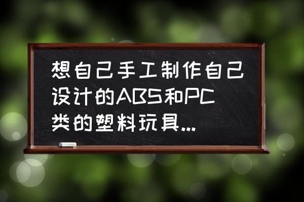 场景模型玩具 想自己手工制作自己设计的ABS和PC类的塑料玩具模型需要哪些设备？