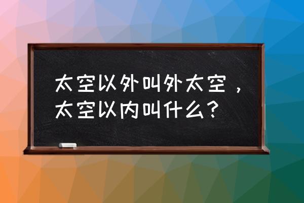 宇宙之外还存在空间吗 太空以外叫外太空，太空以内叫什么？