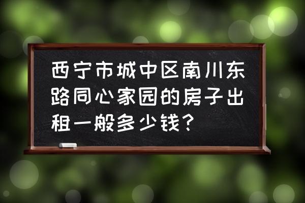 同心家园 西宁市城中区南川东路同心家园的房子出租一般多少钱？