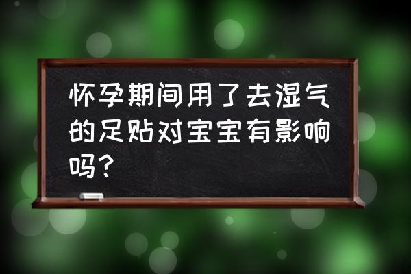 艾草足贴去湿气是真的吗 怀孕期间用了去湿气的足贴对宝宝有影响吗？